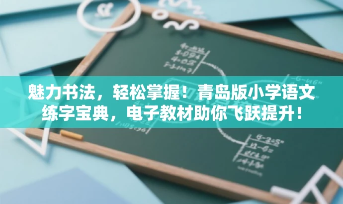 魅力书法,轻松掌握!青岛版小学语文练字宝典,电子教材助你飞跃提升! 魅力书法,轻松掌握!青岛版小学语文练字宝典,电子教材助你飞跃提升!