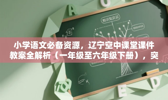 小学语文必备资源,辽宁空中课堂课件教案全解析(一年级至六年级下册),突出了资源的核心价值(小学语文必备资源),同时提到了辽宁空中课堂课件教案的全解析,并明确了适用的年级范围,对目标人群具有吸引力。 小学语文必备资源,辽宁空中课堂课件教案全解析(一年级至六年级下册),突出了资源的核心价值(小学语文必备资源),同时提到了辽宁空中课堂课件教案的全解析,并明确了适用的年级范围,对目标人群具有吸引力。