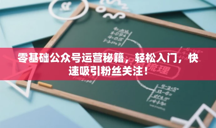 零基础公众号运营秘籍,轻松入门,快速吸引粉丝关注! 零基础公众号运营秘籍,轻松入门,快速吸引粉丝关注!