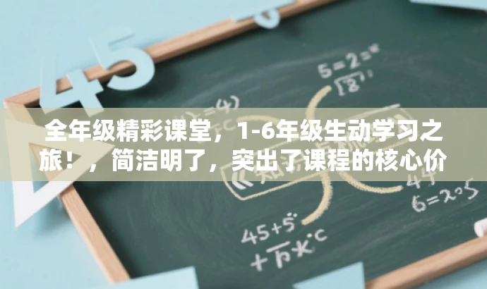 全年级精彩课堂,1-6年级生动学习之旅!,简洁明了,突出了课程的核心价值(全年级精彩课堂),同时使用了有吸引力的语言(生动学习之旅)来吸引目标人群的注意。 全年级精彩课堂,1-6年级生动学习之旅!,简洁明了,突出了课程的核心价值(全年级精彩课堂),同时使用了有吸引力的语言(生动学习之旅)来吸引目标人群的注意。