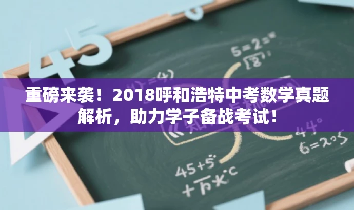 重磅来袭!2018呼和浩特中考数学真题解析,助力学子备战考试! 重磅来袭!2018呼和浩特中考数学真题解析,助力学子备战考试!