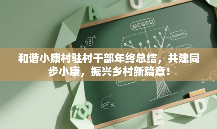和谐小康村驻村干部年终总结,共建同步小康,振兴乡村新篇章! 和谐小康村驻村干部年终总结,共建同步小康,振兴乡村新篇章!