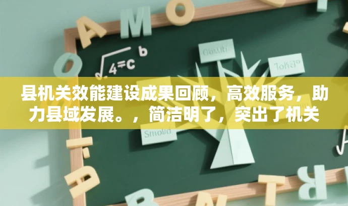 县机关效能建设成果回顾,高效服务,助力县域发展。,简洁明了,突出了机关效能建设的核心价值和成果,同时吸引目标人群的注意力。 县机关效能建设成果回顾,高效服务,助力县域发展。,简洁明了,突出了机关效能建设的核心价值和成果,同时吸引目标人群的注意力。