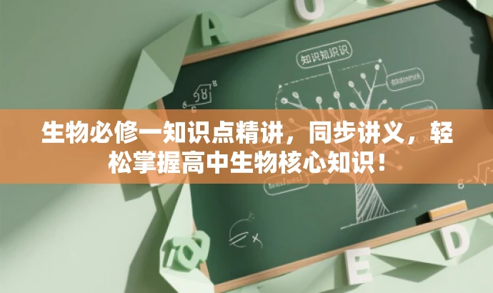 生物必修一知识点精讲，同步讲义，轻松掌握高中生物核心知识！