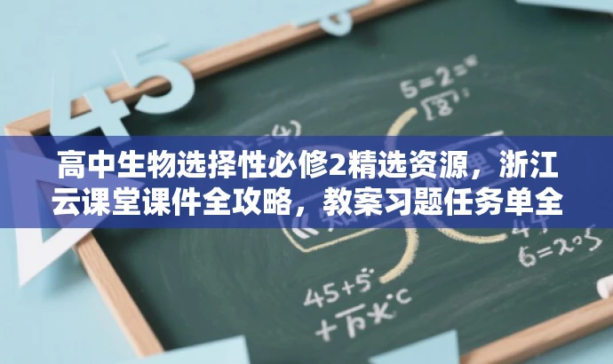 高中生物选择性必修2精选资源,浙江云课堂课件全攻略,教案习题任务单全解析 高中生物选择性必修2精选资源,浙江云课堂课件全攻略,教案习题任务单全解析