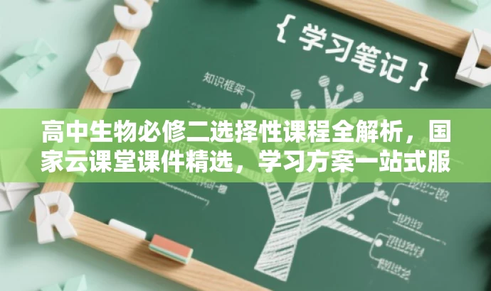 高中生物必修二选择性课程全解析,国家云课堂课件精选,学习方案一站式服务 高中生物必修二选择性课程全解析,国家云课堂课件精选,学习方案一站式服务