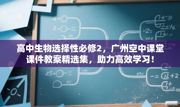 高中生物选择性必修2,广州空中课堂课件教案精选集,助力高效学习! 高中生物选择性必修2,广州空中课堂课件教案精选集,助力高效学习!