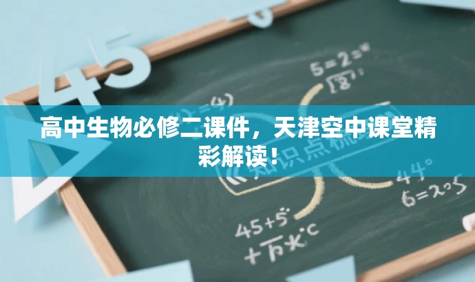 高中生物必修二课件,天津空中课堂精彩解读! 高中生物必修二课件,天津空中课堂精彩解读!
