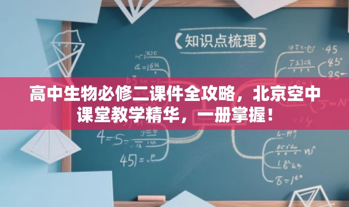 高中生物必修二课件全攻略,北京空中课堂教学精华,一册掌握! 高中生物必修二课件全攻略,北京空中课堂教学精华,一册掌握!