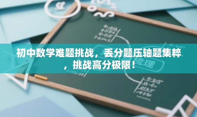初中数学难题挑战,丢分题压轴题集粹,挑战高分极限! 初中数学难题挑战,丢分题压轴题集粹,挑战高分极限!