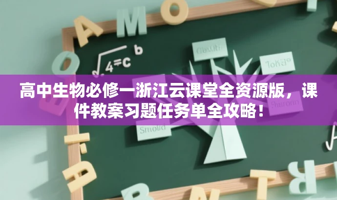 高中生物必修一浙江云课堂全资源版,课件教案习题任务单全攻略! 高中生物必修一浙江云课堂全资源版,课件教案习题任务单全攻略!