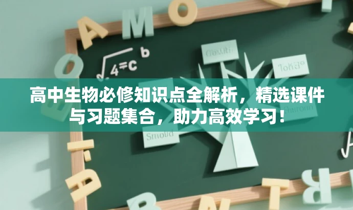 高中生物必修知识点全解析,精选课件与习题集合,助力高效学习! 高中生物必修知识点全解析,精选课件与习题集合,助力高效学习!