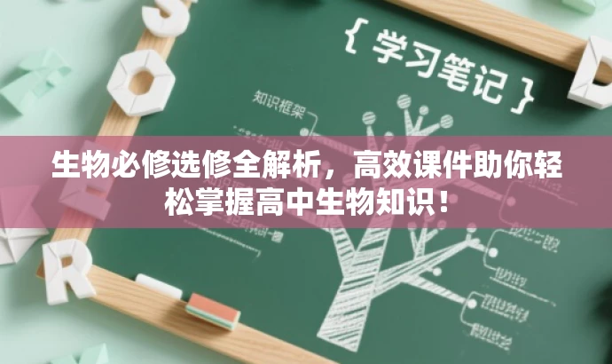 生物必修选修全解析,高效课件助你轻松掌握高中生物知识! 生物必修选修全解析,高效课件助你轻松掌握高中生物知识!