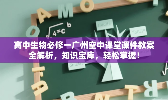高中生物必修一广州空中课堂课件教案全解析,知识宝库,轻松掌握! 高中生物必修一广州空中课堂课件教案全解析,知识宝库,轻松掌握!