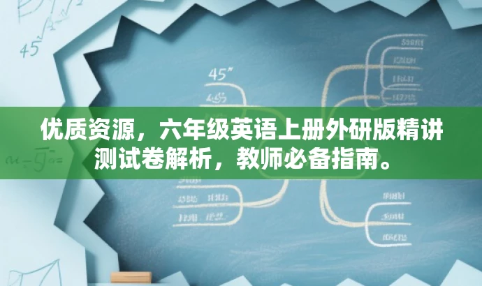 优质资源,六年级英语上册外研版精讲测试卷解析,教师必备指南。 优质资源,六年级英语上册外研版精讲测试卷解析,教师必备指南。