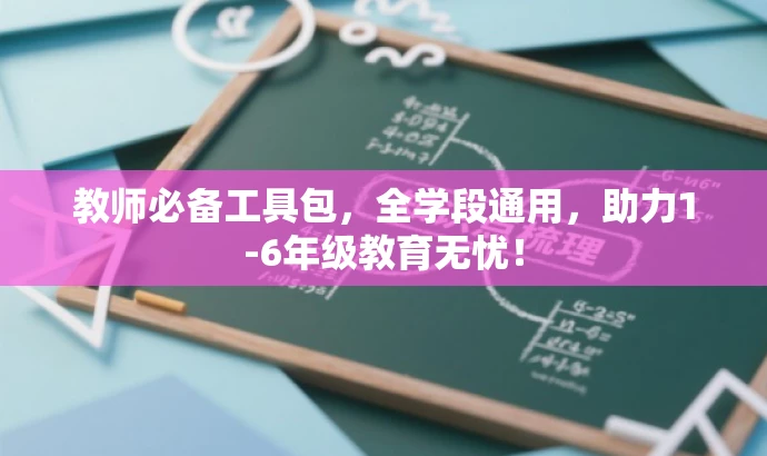 教师必备工具包,全学段通用,助力1-6年级教育无忧! 教师必备工具包,全学段通用,助力1-6年级教育无忧!