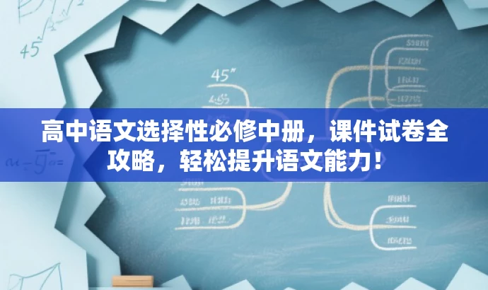 高中语文选择性必修中册,课件试卷全攻略,轻松提升语文能力! 高中语文选择性必修中册,课件试卷全攻略,轻松提升语文能力!