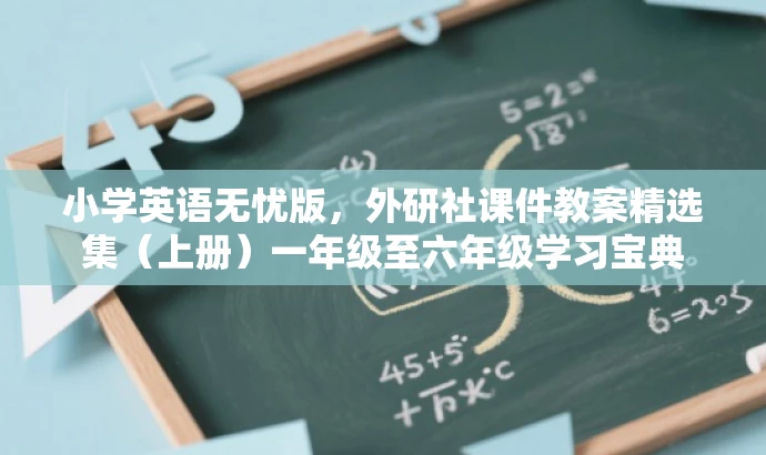 小学英语无忧版,外研社课件教案精选集(上册)一年级至六年级学习宝典 小学英语无忧版,外研社课件教案精选集(上册)一年级至六年级学习宝典