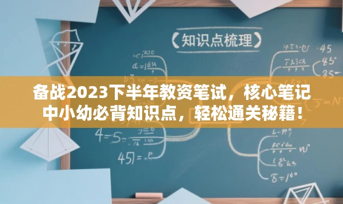 备战2023下半年教资笔试,核心笔记中小幼必背知识点,轻松通关秘籍! 备战2023下半年教资笔试,核心笔记中小幼必背知识点,轻松通关秘籍!