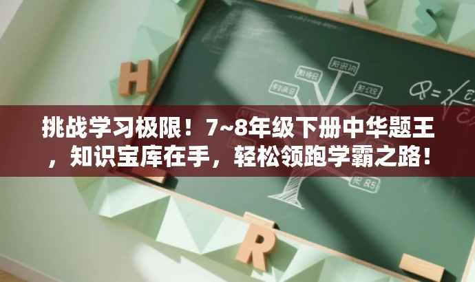 挑战学习极限!7~8年级下册中华题王,知识宝库在手,轻松领跑学霸之路! 挑战学习极限!7~8年级下册中华题王,知识宝库在手,轻松领跑学霸之路!
