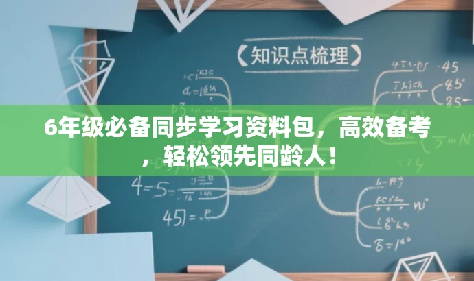 6年级必备同步学习资料包,高效备考,轻松领先同龄人! 6年级必备同步学习资料包,高效备考,轻松领先同龄人!
