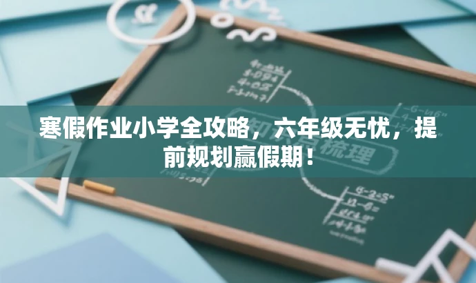 寒假作业小学全攻略,六年级无忧,提前规划赢假期! 寒假作业小学全攻略,六年级无忧,提前规划赢假期!