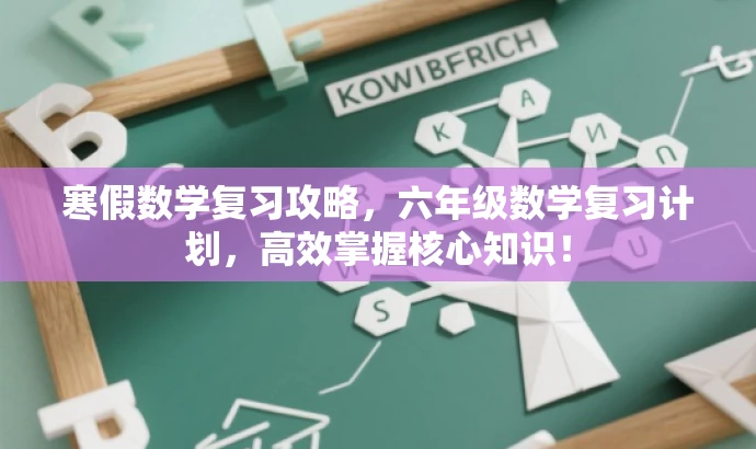 寒假数学复习攻略,六年级数学复习计划,高效掌握核心知识! 寒假数学复习攻略,六年级数学复习计划,高效掌握核心知识!