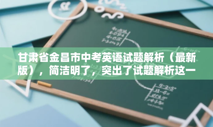 甘肃省金昌市中考英语试题解析(最新版),简洁明了,突出了试题解析这一核心价值,同时使用了最新版这一词汇来吸引目标人群的注意力,语言简洁有吸引力。 甘肃省金昌市中考英语试题解析(最新版),简洁明了,突出了试题解析这一核心价值,同时使用了最新版这一词汇来吸引目标人群的注意力,语言简洁有吸引力。