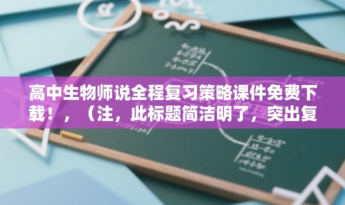 高中生物师说全程复习策略课件免费下载!,(注,此标题简洁明了,突出复习策略与免费下载,吸引高中生物教师和学生的关注。) 高中生物师说全程复习策略课件免费下载!,(注,此标题简洁明了,突出复习策略与免费下载,吸引高中生物教师和学生的关注。)