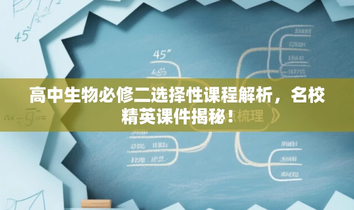 高中生物必修二选择性课程解析,名校精英课件揭秘! 高中生物必修二选择性课程解析,名校精英课件揭秘!