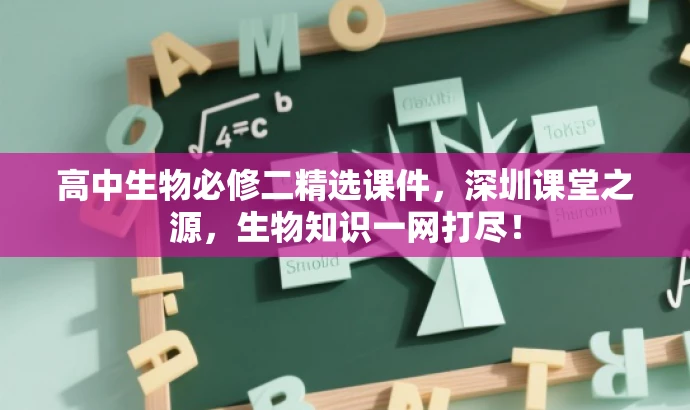高中生物必修二精选课件,深圳课堂之源,生物知识一网打尽! 高中生物必修二精选课件,深圳课堂之源,生物知识一网打尽!