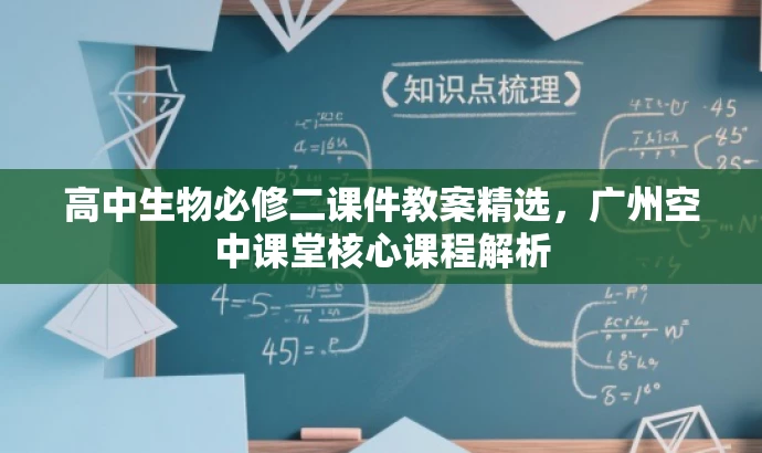 高中生物必修二课件教案精选,广州空中课堂核心课程解析 高中生物必修二课件教案精选,广州空中课堂核心课程解析
