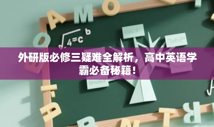 外研版必修三疑难全解析，高中英语学霸必备秘籍！