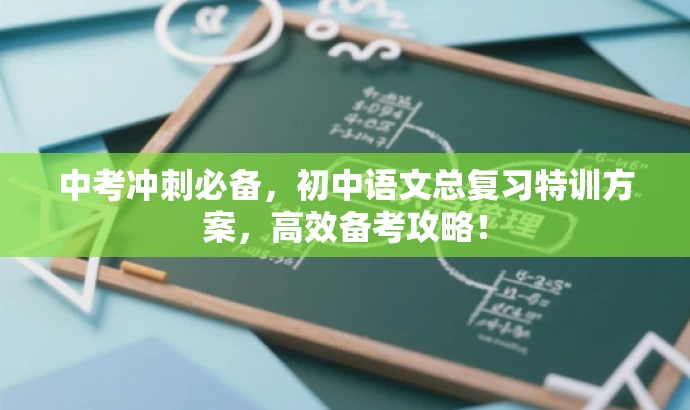 中考冲刺必备,初中语文总复习特训方案,高效备考攻略! 中考冲刺必备,初中语文总复习特训方案,高效备考攻略!