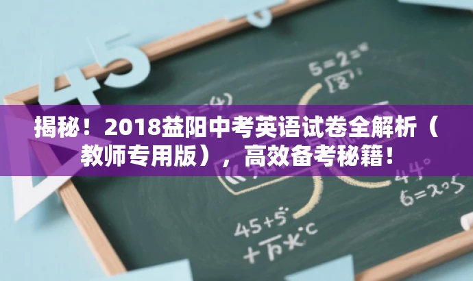 揭秘!2018益阳中考英语试卷全解析(教师专用版),高效备考秘籍! 揭秘!2018益阳中考英语试卷全解析(教师专用版),高效备考秘籍!