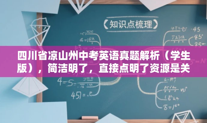 四川省凉山州中考英语真题解析(学生版),简洁明了,直接点明了资源是关于四川省凉山州中考英语真题的解析,并且针对学生的需求进行描述,同时语言简洁有吸引力。 四川省凉山州中考英语真题解析(学生版),简洁明了,直接点明了资源是关于四川省凉山州中考英语真题的解析,并且针对学生的需求进行描述,同时语言简洁有吸引力。