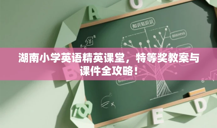 湖南小学英语精英课堂,特等奖教案与课件全攻略! 湖南小学英语精英课堂,特等奖教案与课件全攻略!