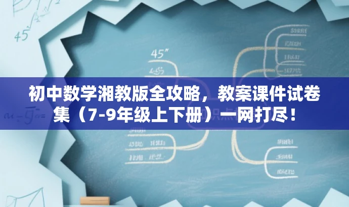 初中数学湘教版全攻略,教案课件试卷集(7-9年级上下册)一网打尽! 初中数学湘教版全攻略,教案课件试卷集(7-9年级上下册)一网打尽!