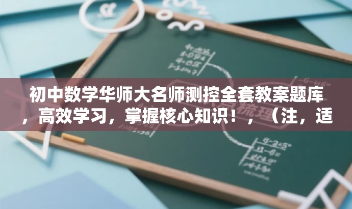 初中数学华师大名师测控全套教案题库,高效学习,掌握核心知识!,(注,适用于7-9年级上下册) 初中数学华师大名师测控全套教案题库,高效学习,掌握核心知识!,(注,适用于7-9年级上下册)