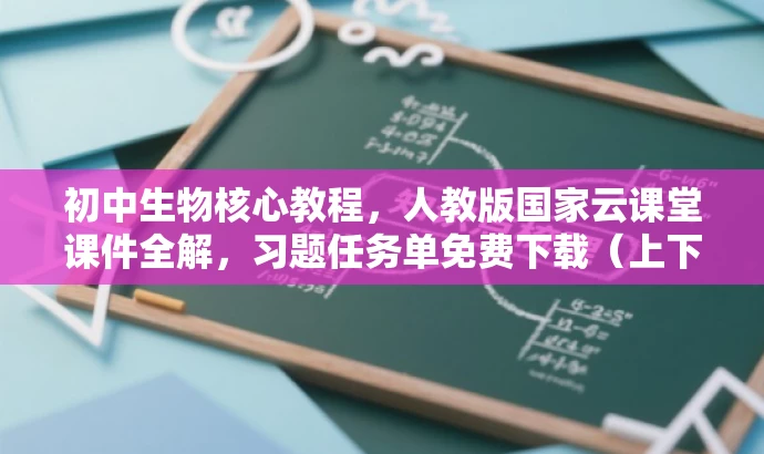 初中生物核心教程,人教版国家云课堂课件全解,习题任务单免费下载(上下册) 初中生物核心教程,人教版国家云课堂课件全解,习题任务单免费下载(上下册)
