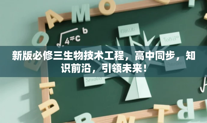 新版必修三生物技术工程,高中同步,知识前沿,引领未来! 新版必修三生物技术工程,高中同步,知识前沿,引领未来!