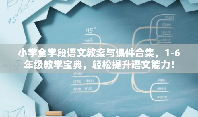 小学全学段语文教案与课件合集,1-6年级教学宝典,轻松提升语文能力! 小学全学段语文教案与课件合集,1-6年级教学宝典,轻松提升语文能力!