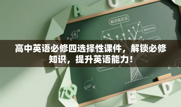 高中英语必修四选择性课件,解锁必修知识,提升英语能力! 高中英语必修四选择性课件,解锁必修知识,提升英语能力!
