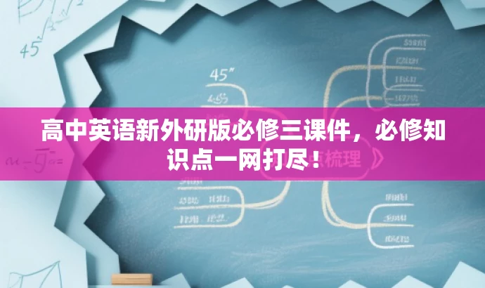 高中英语新外研版必修三课件,必修知识点一网打尽! 高中英语新外研版必修三课件,必修知识点一网打尽!