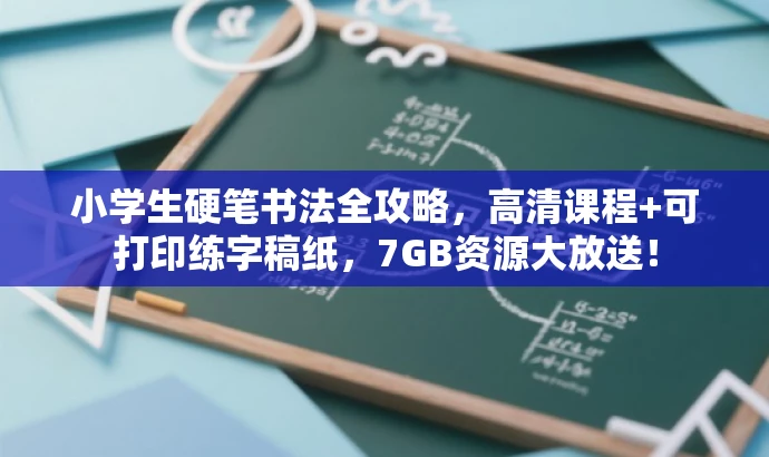 小学生硬笔书法全攻略,高清课程+可打印练字稿纸,7GB资源大放送! 小学生硬笔书法全攻略,高清课程+可打印练字稿纸,7GB资源大放送!