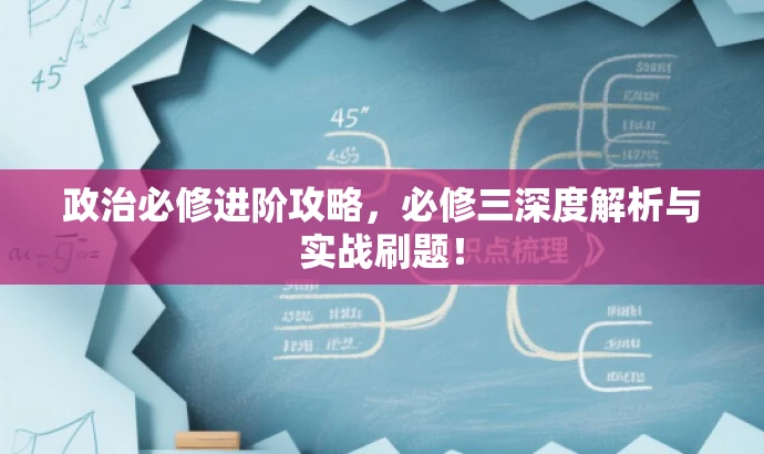 政治必修进阶攻略,必修三深度解析与实战刷题! 政治必修进阶攻略,必修三深度解析与实战刷题!