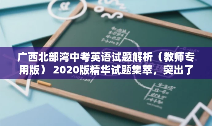 广西北部湾中考英语试题解析(教师专用版) 2020版精华试题集萃,突出了教师专用版和精华试题集萃,旨在吸引教师的注意力,同时强调试题集的重要性和价值。 广西北部湾中考英语试题解析(教师专用版) 2020版精华试题集萃,突出了教师专用版和精华试题集萃,旨在吸引教师的注意力,同时强调试题集的重要性和价值。
