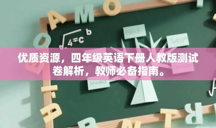 优质资源,四年级英语下册人教版测试卷解析,教师必备指南。 优质资源,四年级英语下册人教版测试卷解析,教师必备指南。