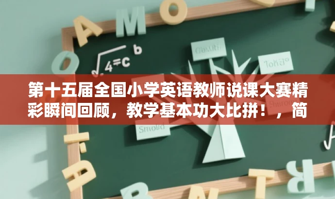 第十五届全国小学英语教师说课大赛精彩瞬间回顾,教学基本功大比拼!,简洁明了,突出了大赛的核心价值,同时使用了吸引人的语言,能够引起目标人群的关注和兴趣。 第十五届全国小学英语教师说课大赛精彩瞬间回顾,教学基本功大比拼!,简洁明了,突出了大赛的核心价值,同时使用了吸引人的语言,能够引起目标人群的关注和兴趣。