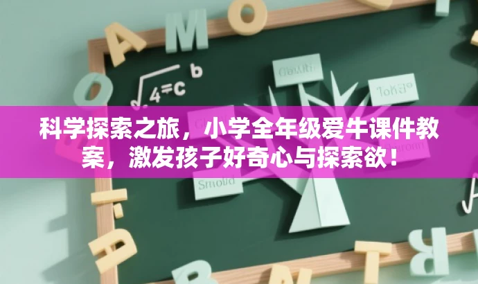 科学探索之旅,小学全年级爱牛课件教案,激发孩子好奇心与探索欲! 科学探索之旅,小学全年级爱牛课件教案,激发孩子好奇心与探索欲!